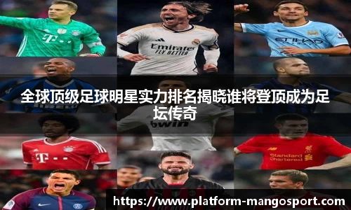 全球顶级足球明星实力排名揭晓谁将登顶成为足坛传奇